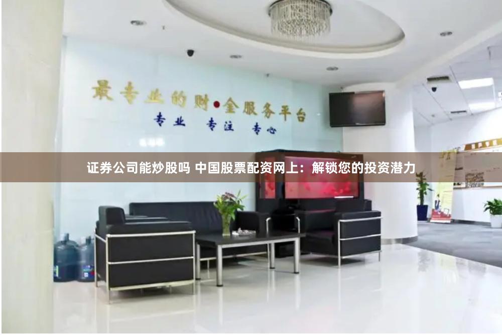 证券公司能炒股吗 中国股票配资网上：解锁您的投资潜力