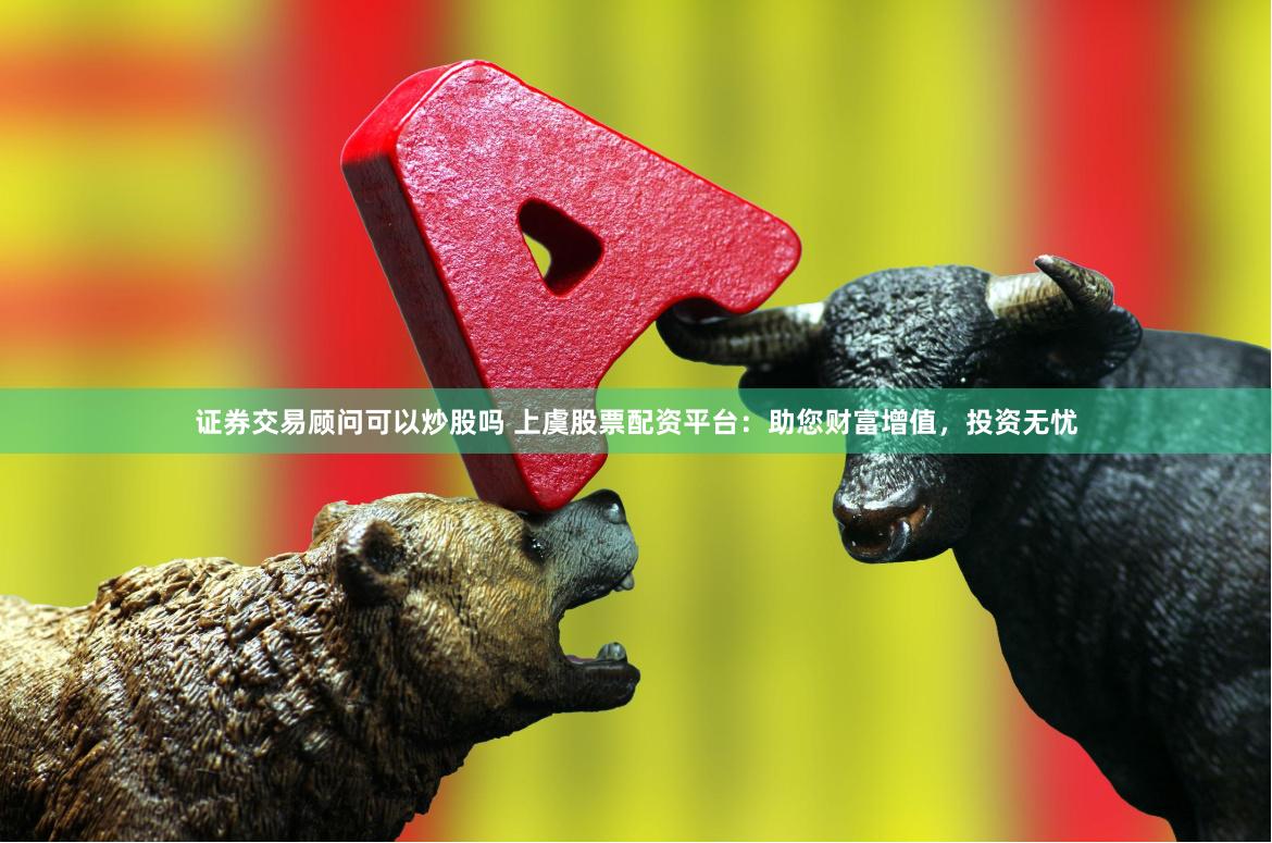 证券交易顾问可以炒股吗 上虞股票配资平台：助您财富增值，投资无忧