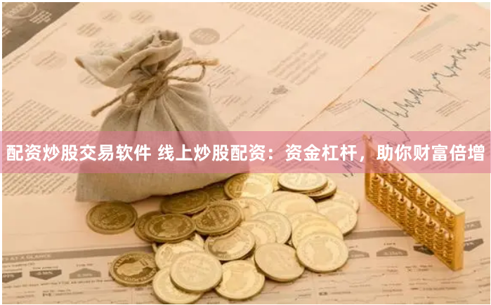 配资炒股交易软件 线上炒股配资：资金杠杆，助你财富倍增