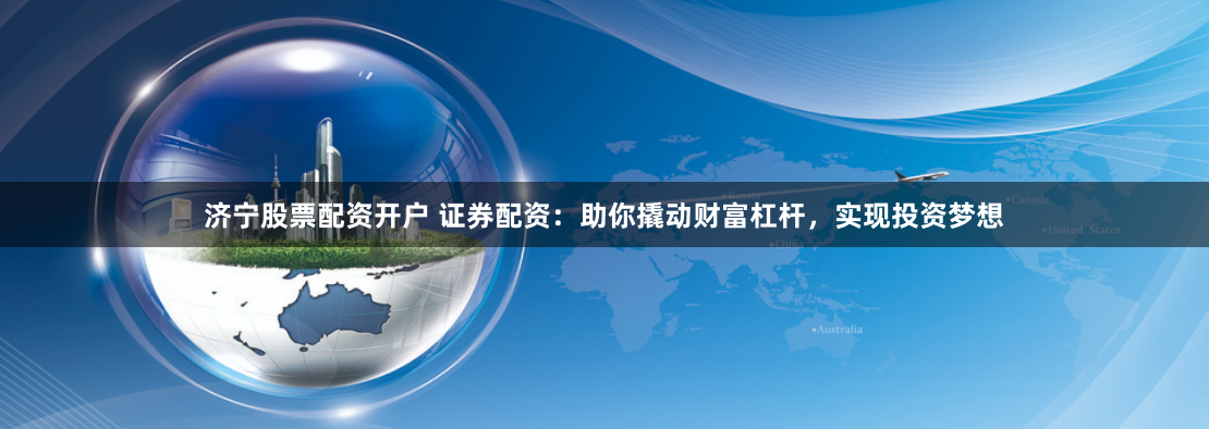 济宁股票配资开户 证券配资：助你撬动财富杠杆，实现投资梦想
