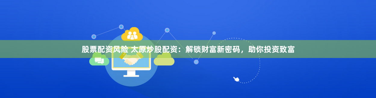 股票配资风险 太原炒股配资：解锁财富新密码，助你投资致富