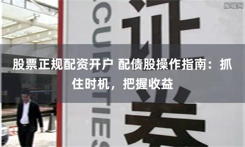 股票正规配资开户 配债股操作指南：抓住时机，把握收益