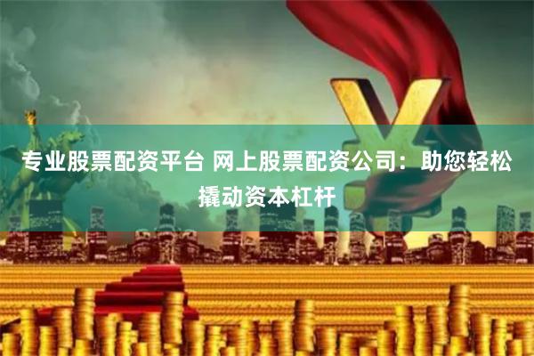 专业股票配资平台 网上股票配资公司：助您轻松撬动资本杠杆