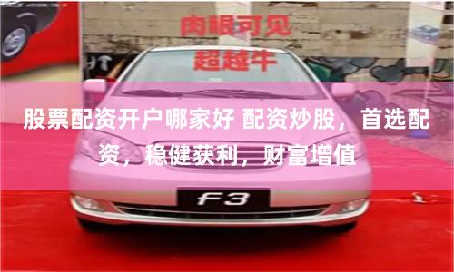 股票配资开户哪家好 配资炒股，首选配资，稳健获利，财富增值