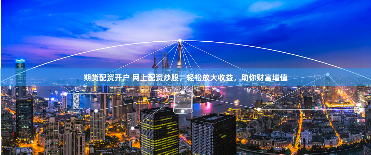 期货配资开户 网上配资炒股，轻松放大收益，助你财富增值