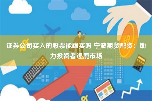 证券公司买入的股票能跟买吗 宁波期货配资：助力投资者逐鹿市场