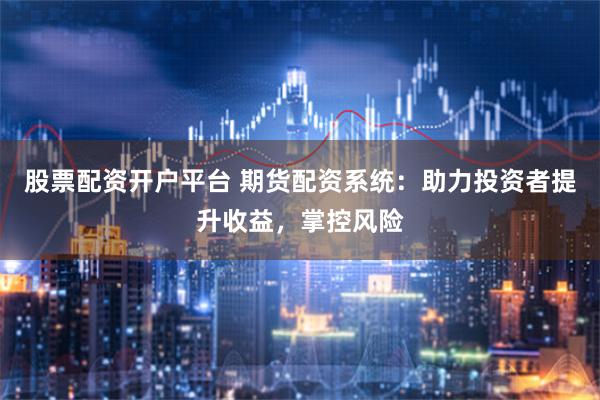 股票配资开户平台 期货配资系统：助力投资者提升收益，掌控风险