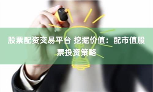 股票配资交易平台 挖掘价值：配市值股票投资策略
