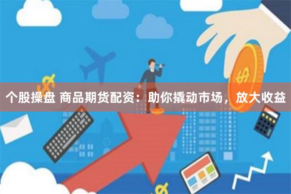 个股操盘 商品期货配资：助你撬动市场，放大收益