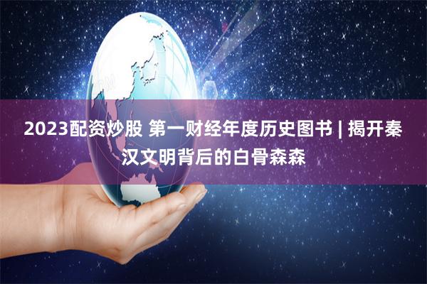 2023配资炒股 第一财经年度历史图书 | 揭开秦汉文明背后的白骨森森