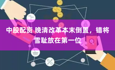 中股配资 晚清改革本末倒置，错将雪耻放在第一位