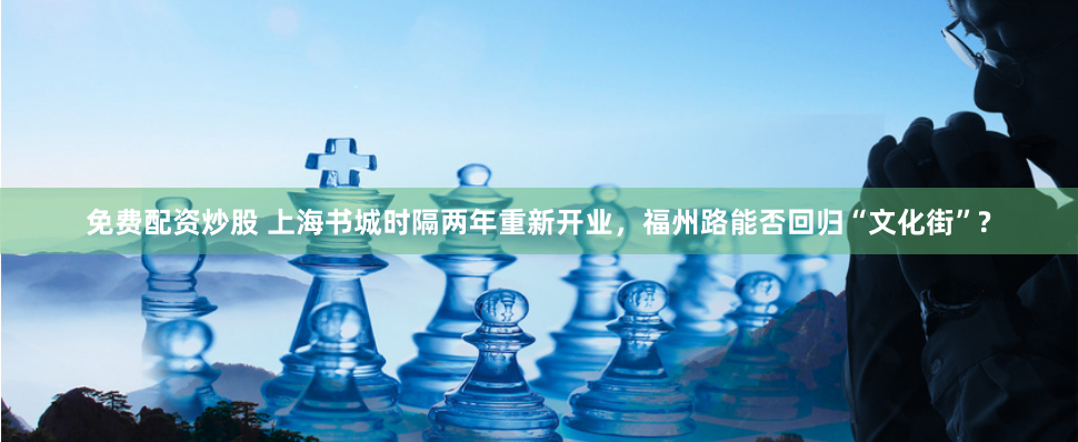 免费配资炒股 上海书城时隔两年重新开业，福州路能否回归“文化街”?