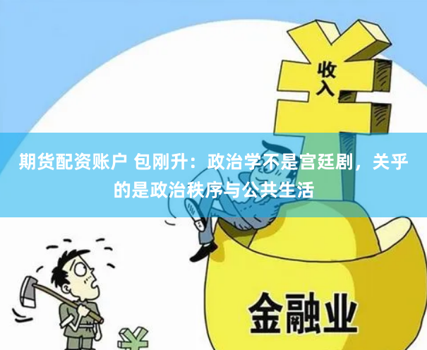 期货配资账户 包刚升：政治学不是宫廷剧，关乎的是政治秩序与公共生活