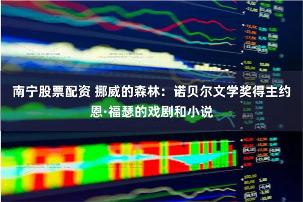 南宁股票配资 挪威的森林：诺贝尔文学奖得主约恩·福瑟的戏剧和小说