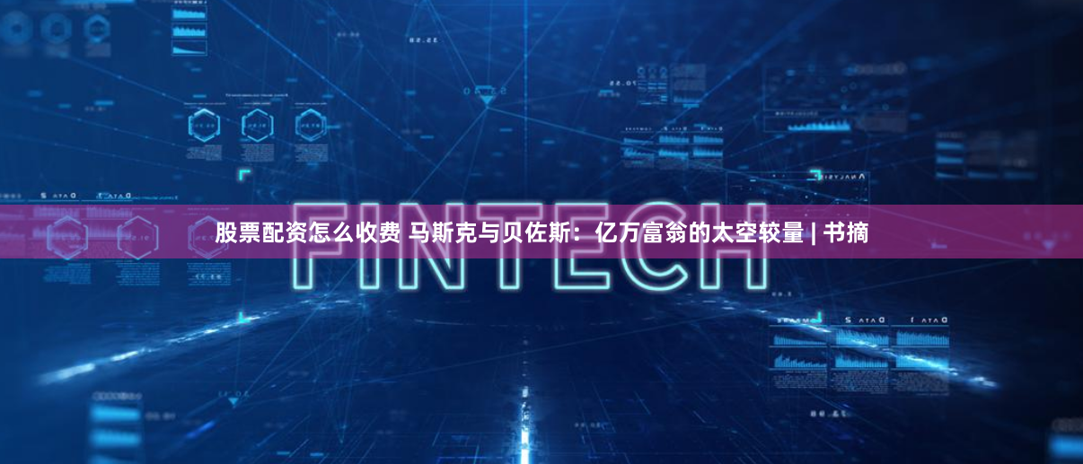 股票配资怎么收费 马斯克与贝佐斯：亿万富翁的太空较量 | 书摘