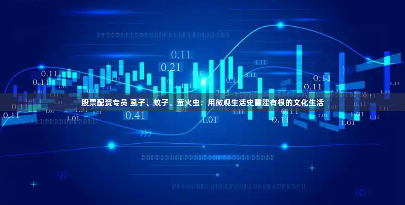 股票配资专员 虱子、蚊子、萤火虫：用微观生活史重建有根的文化生活