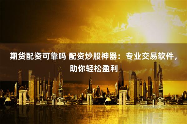 期货配资可靠吗 配资炒股神器：专业交易软件，助你轻松盈利