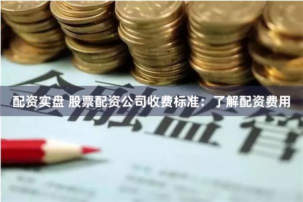 配资实盘 股票配资公司收费标准：了解配资费用
