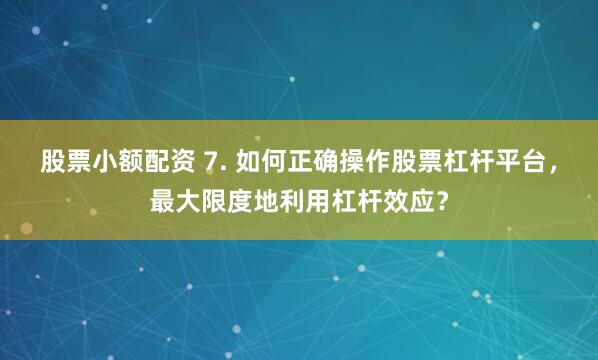 股票小额配资 7. 如何正确操作股票杠杆平台，最大限度地利用杠杆效应？