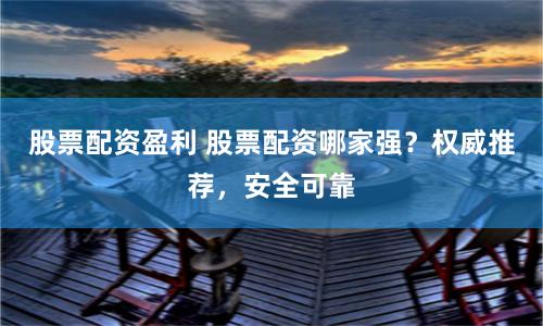 股票配资盈利 股票配资哪家强？权威推荐，安全可靠
