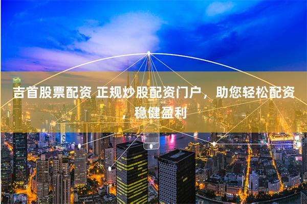 吉首股票配资 正规炒股配资门户，助您轻松配资，稳健盈利