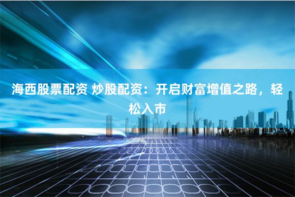 海西股票配资 炒股配资：开启财富增值之路，轻松入市