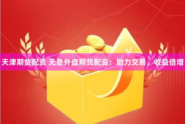 天津期货配资 无息外盘期货配资：助力交易，收益倍增