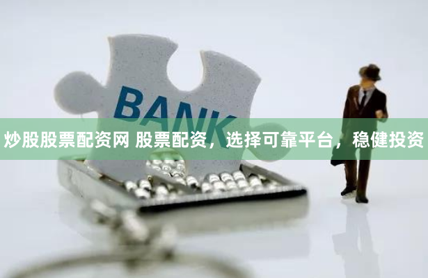 炒股股票配资网 股票配资，选择可靠平台，稳健投资