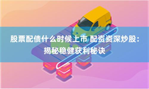 股票配债什么时候上市 配资资深炒股：揭秘稳健获利秘诀