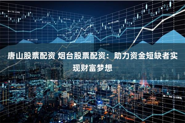 唐山股票配资 烟台股票配资：助力资金短缺者实现财富梦想