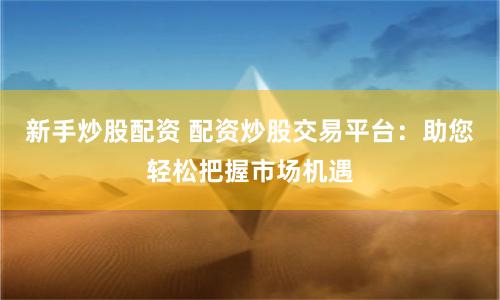 新手炒股配资 配资炒股交易平台：助您轻松把握市场机遇