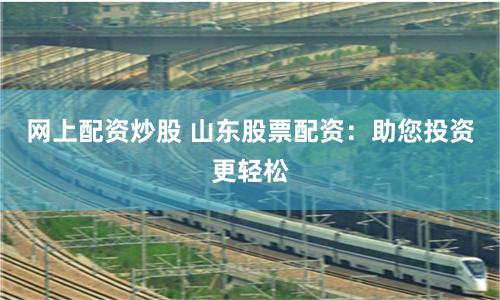 网上配资炒股 山东股票配资:助您投资更轻松