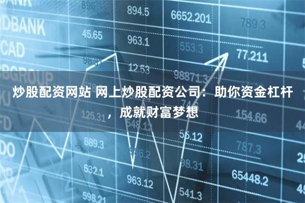 炒股配资网站 网上炒股配资公司：助你资金杠杆，成就财富梦想