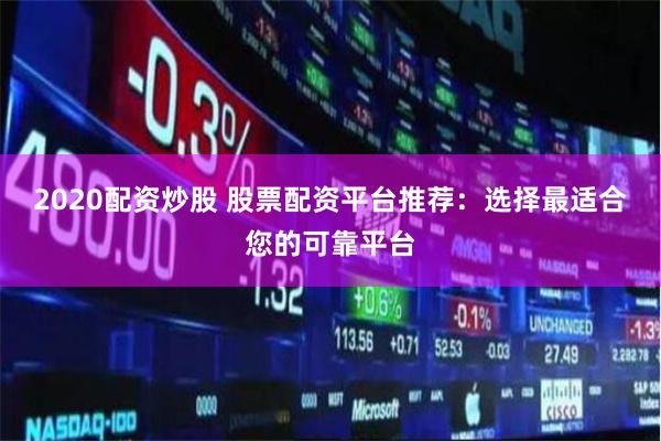 2020配资炒股 股票配资平台推荐：选择最适合您的可靠平台