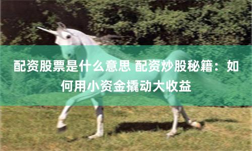 配资股票是什么意思 配资炒股秘籍：如何用小资金撬动大收益