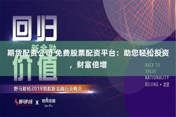 期货配资公司 免费股票配资平台:助您轻松投资,财富倍增