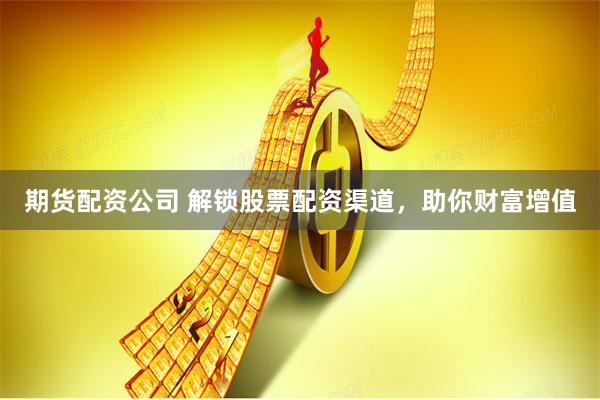 期货配资公司 解锁股票配资渠道，助你财富增值