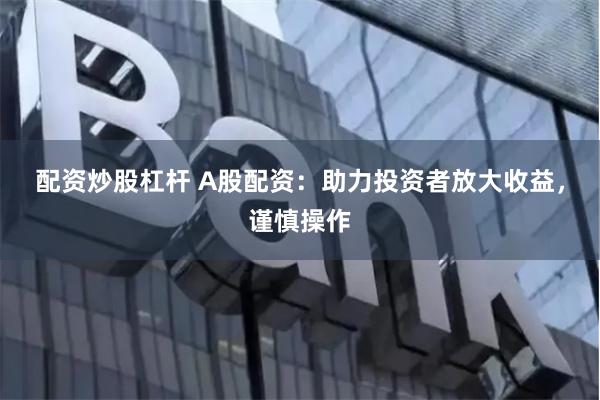 配资炒股杠杆 A股配资：助力投资者放大收益，谨慎操作