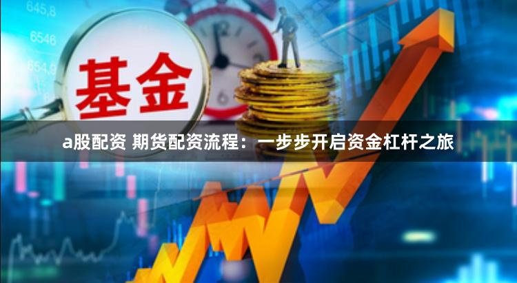 a股配资 期货配资流程：一步步开启资金杠杆之旅