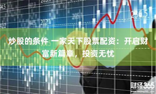 炒股的条件 一家天下股票配资:开启财富新篇章,投资无忧
