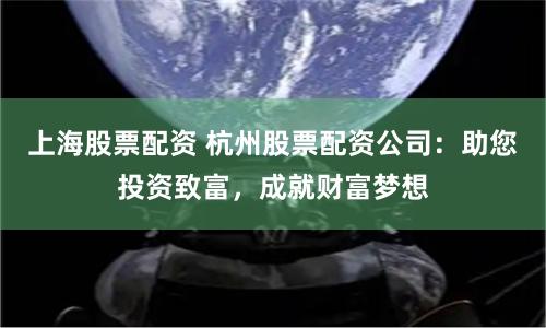 上海股票配资 杭州股票配资公司：助您投资致富，成就财富梦想