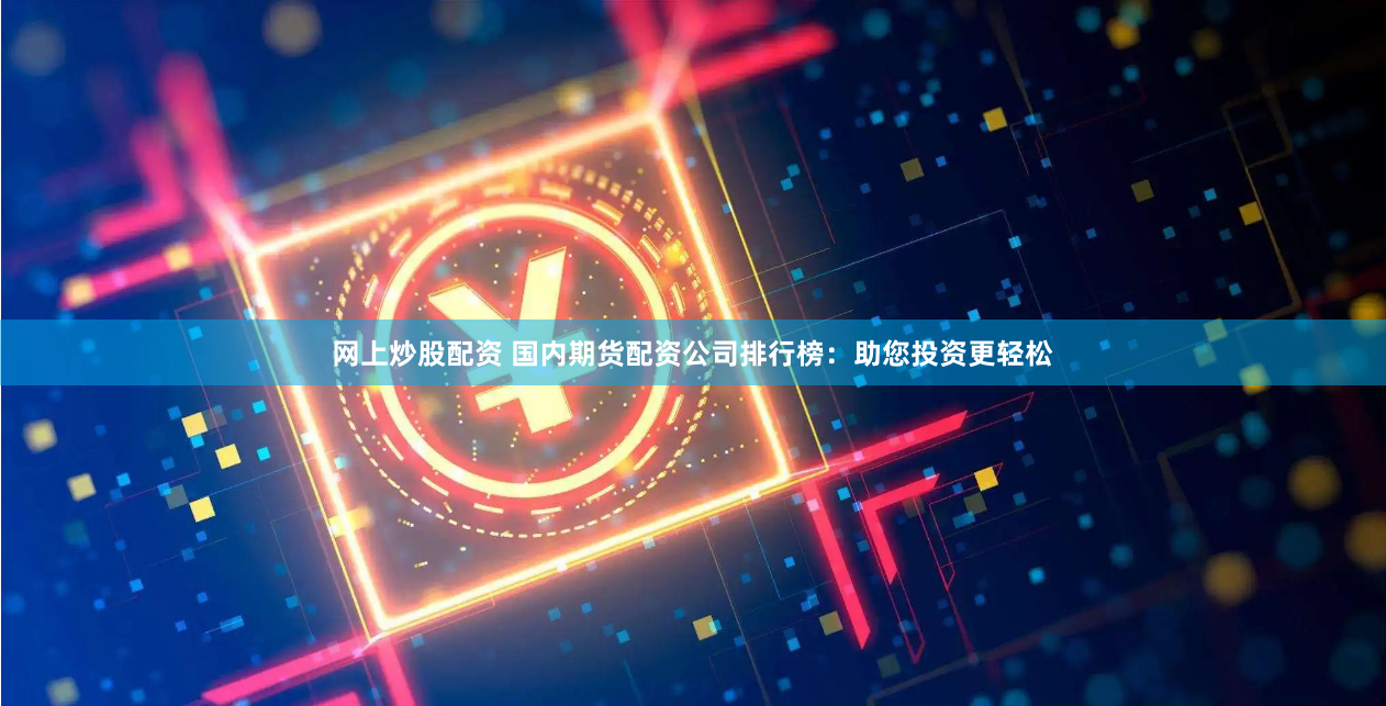 网上炒股配资 国内期货配资公司排行榜：助您投资更轻松