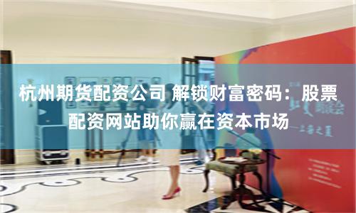 杭州期货配资公司 解锁财富密码：股票配资网站助你赢在资本市场