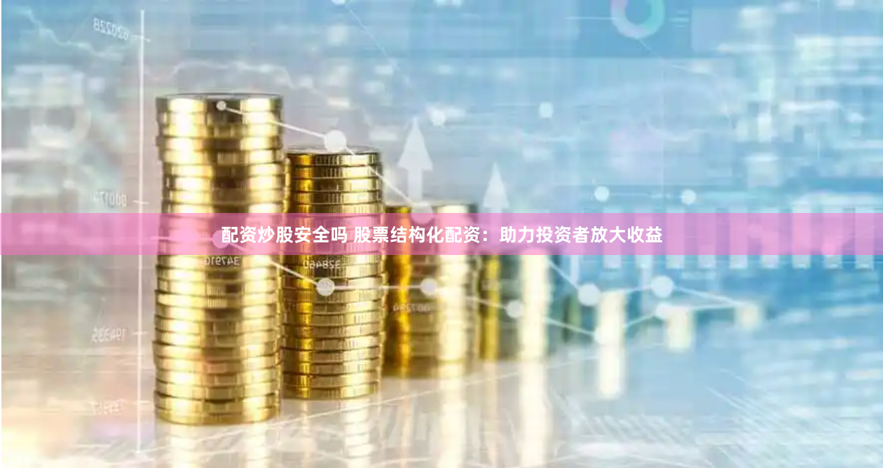 配资炒股安全吗 股票结构化配资:助力投资者放大收益