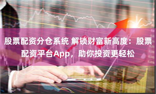 股票配资分仓系统 解锁财富新高度：股票配资平台App，助你投资更轻松