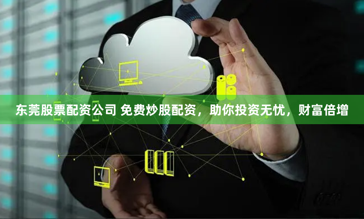 东莞股票配资公司 免费炒股配资，助你投资无忧，财富倍增