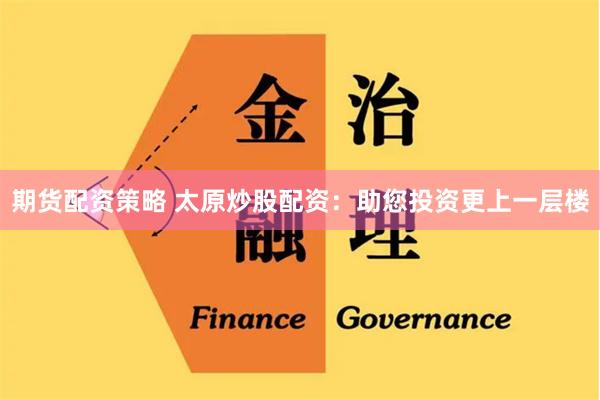 期货配资策略 太原炒股配资：助您投资更上一层楼