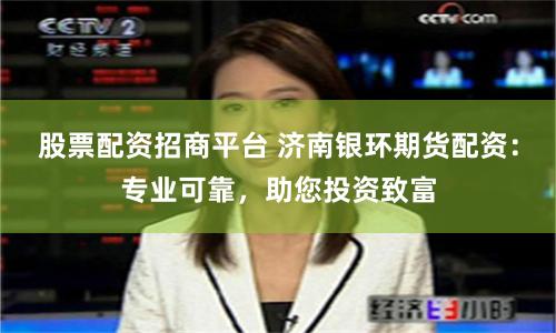 股票配资招商平台 济南银环期货配资：专业可靠，助您投资致富