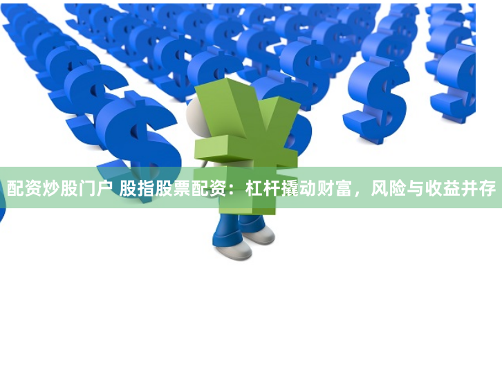 配资炒股门户 股指股票配资：杠杆撬动财富，风险与收益并存