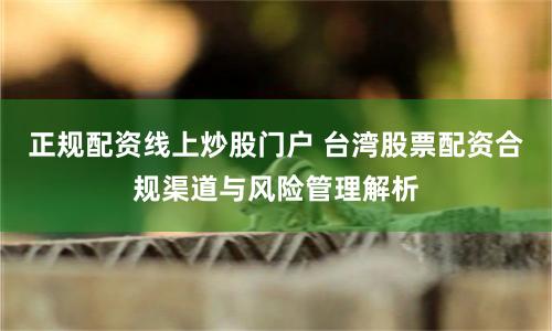 正规配资线上炒股门户 台湾股票配资合规渠道与风险管理解析
